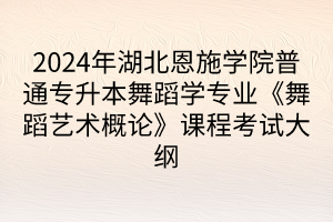 ?2024年湖北恩施學(xué)院普通專升本舞蹈學(xué)專業(yè)《舞蹈藝術(shù)概論》課程考試大綱