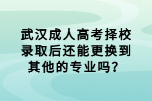 武漢成人高考擇校錄取后還能更換到其他的專業(yè)嗎？