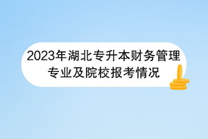 2023年湖北專升本財務(wù)管理專業(yè)及院校報考情況