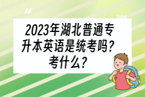 2023年湖北普通專升本英語(yǔ)是統(tǒng)考嗎？考什么？