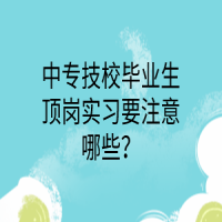 中專技校畢業(yè)生頂崗實(shí)習(xí)要注意哪些？