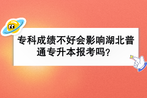 專科成績不好會影響湖北普通專升本報考嗎？