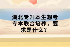 湖北專升本生想考專本聯(lián)合培養(yǎng)，要求是什么？