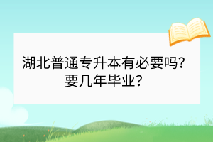 湖北普通專升本有必要嗎？要幾年畢業(yè)？