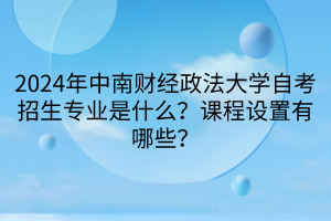 2024年中南財經(jīng)政法大學(xué)自考招生專業(yè)是什么？課程設(shè)置有哪些？