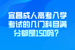 宜昌成人高考入學(xué)考試的幾門科目滿分都是150嗎？