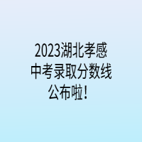 2023湖北孝感中考錄取分?jǐn)?shù)線公布啦！