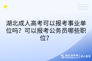 湖北成人高考可以報考事業(yè)單位嗎？可以報考公務(wù)員哪些職位？