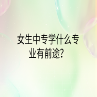 女生中專學(xué)什么專業(yè)有前途？