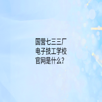 國營七三三廠電子技工學校官網(wǎng)是什么？