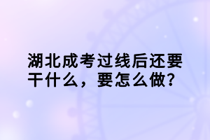 湖北成考過線后還要干什么，要怎么做？