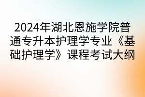 2024年湖北恩施學(xué)院普通專升本護(hù)理學(xué)專業(yè)《基礎(chǔ)護(hù)理學(xué)》課程考試大綱