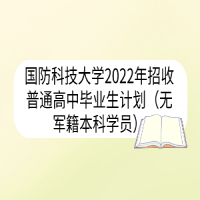 國防科技大學2022年招收普通高中畢業(yè)生計劃（無軍籍本科學員）