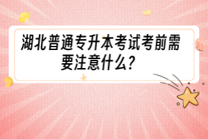 湖北普通專升本考試考前需要注意什么？