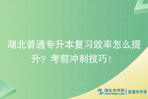 湖北普通專升本復習效率怎么提升？考前沖刺技巧！