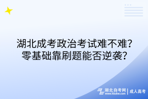 湖北成考政治考試難不難？零基礎(chǔ)靠刷題能否逆襲？