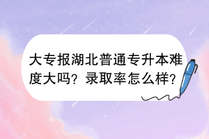 大專報(bào)湖北普通專升本難度大嗎？錄取率怎么樣？