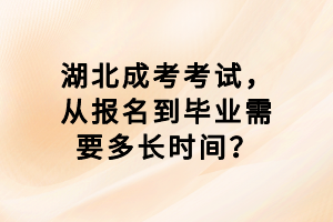 湖北成考考試，從報(bào)名到畢業(yè)需要多長(zhǎng)時(shí)間？