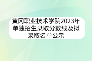 黃岡職業(yè)技術(shù)學(xué)院2023年單獨(dú)招生錄取分?jǐn)?shù)線及擬錄取名單公示