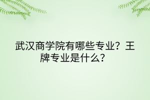 武漢商學院有哪些專業(yè)？王牌專業(yè)是什么？