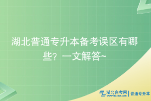 湖北普通專升本備考誤區(qū)有哪些？一文解答~