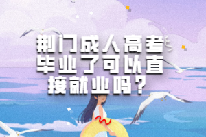 荊門(mén)成人高考畢業(yè)了可以直接就業(yè)嗎？