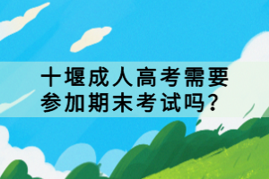 十堰成人高考需要參加期末考試嗎？