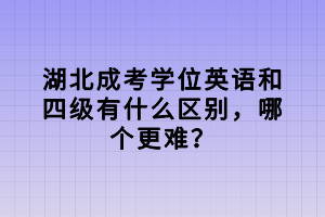 湖北成考學(xué)位英語和四級有什么區(qū)別，哪個更難？
