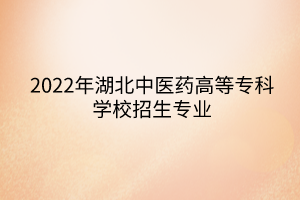 2022年湖北中醫(yī)藥高等?？茖W(xué)校招生專業(yè)