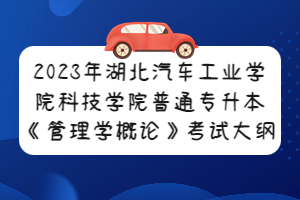 2023年湖北汽車(chē)工業(yè)學(xué)院科技學(xué)院普通專(zhuān)升本《管理學(xué)概論》考試大綱