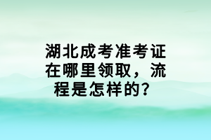 湖北成考準考證在哪里領(lǐng)取，流程是怎樣的？