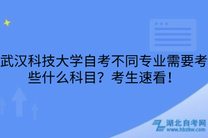 武漢科技大學(xué)自考不同專(zhuān)業(yè)需要考些什么科目？考生速看！