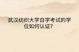 武漢紡織大學(xué)自學(xué)考試的學(xué)位如何認(rèn)證？