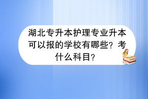 湖北專升本護(hù)理專業(yè)升本可以報的學(xué)校有哪些？考什么科目？