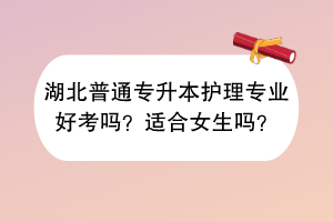 湖北普通專升本護(hù)理專業(yè)好考嗎？適合女生嗎？