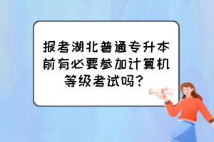 報考湖北普通專升本前有必要參加計算機等級考試嗎？