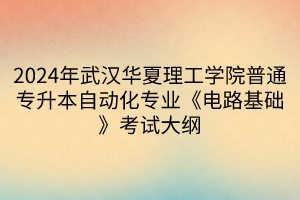 2024年武漢華夏理工學院普通專升本自動化專業(yè)《電路基礎》考試大綱