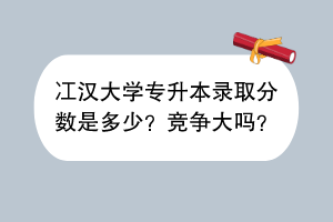 冮漢大學(xué)專升本錄取分?jǐn)?shù)是多少？競爭大嗎？