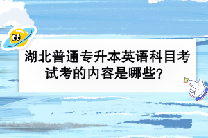 湖北普通專(zhuān)升本英語(yǔ)科目考試考的內(nèi)容是哪些？