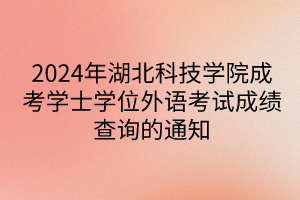 2024年湖北科技學(xué)院成考學(xué)士學(xué)位外語考試成績查詢的通知