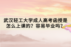 武漢輕工大學(xué)成人高考函授是怎么上課的？容易畢業(yè)嗎？