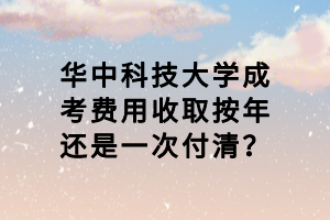 華中科技大學(xué)成考費(fèi)用收取按年還是一次付清？