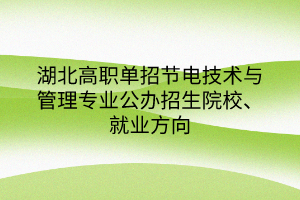 湖北高職單招節(jié)電技術(shù)與管理專業(yè)公辦招生院校、就業(yè)方向