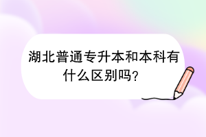 湖北普通專升本和本科有什么區(qū)別嗎？