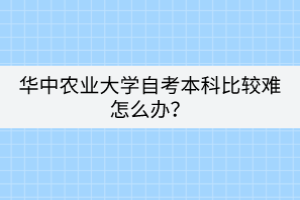 華中農(nóng)業(yè)大學(xué)自考本科比較難怎么辦？