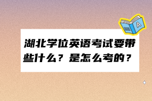 湖北學(xué)位英語考試要帶些什么？是怎么考的？