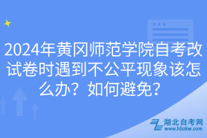 2024年黃岡師范學院自考改試卷時遇到不公平現(xiàn)象該怎么辦？如何避免？