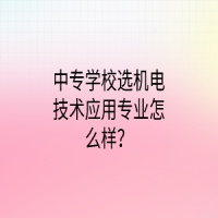 中專學校選機電技術應用專業(yè)怎么樣？