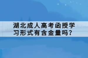 湖北成人高考函授學(xué)習(xí)形式有含金量嗎？