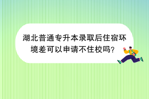 湖北普通專升本錄取后住宿環(huán)境差可以申請(qǐng)不住校嗎？